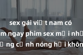 sex gái việt nam có chồng Xem ngay phim sex mới nhất với những cảnh nóng hổi không thể bỏ lỡ! Cơ hội tận hưởng những khoảnh khắc đầy kích thích ngay hôm nay!