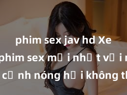 phim sex jav hd Xem ngay phim sex mới nhất với những cảnh nóng hổi không thể bỏ lỡ! Cơ hội tận hưởng những khoảnh khắc đầy kích thích ngay hôm nay!