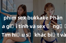 phim sex bukkake Phân biệt giữa giới tính và sex ở người lớn: Tìm hiểu sự khác biệt và yếu tố quyết định
