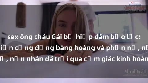 sex ông cháu Gái bị hiếp dâm bạo lực: Vụ án đau lòng khiến cộng đồng bàng hoàng và phẫn nộ, nạn nhân đã trải qua cảm giác kinh hoàng và tuyệt vọng.