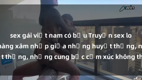 sex gái việt nam có bầu Truyện sex loạn luân: Khi muộn màng xâm nhập giữa những huyết thống, những cung bậc cảm xúc không thể kiểm soát