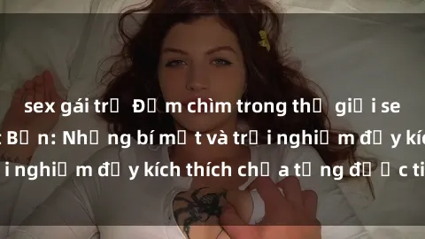 sex gái trẻ Đắm chìm trong thế giới sex của các gái Nhật Bản: Những bí mật và trải nghiệm đầy kích thích chưa từng được tiết lộ