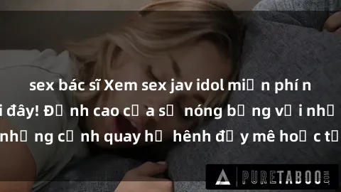 sex bác sĩ Xem sex jav idol miễn phí nhanh và dễ dàng tại đây! Đỉnh cao của sự nóng bỏng với những cảnh quay hớ hênh đầy mê hoặc từ các idol hàng đầu.