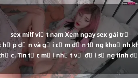 sex milf việt nam Xem ngay sex gái trẻ không che - đủ mức hấp dẫn và gợi cảm đến từng khoảnh khắc. Tin tức mới nhất về đời sống tình dục của các cô gái trẻ.