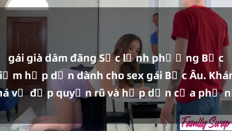 gái già dâm đãng Sắc lạnh phương Bắc âu: những địa điểm hấp dẫn dành cho sex gái Bắc Âu. Khám phá vẻ đẹp quyến rũ và hấp dẫn của phụ nữ Bắc Âu ngay hôm nay.