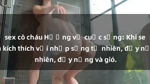 sex cô cháu Hương vị cuộc sống: Khi sex bãi biển kích thích với nhịp sống tự nhiên, đầy nắng và gió.