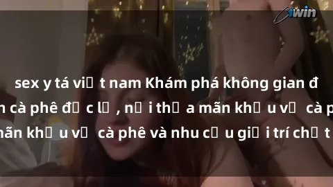 sex y tá việt nam Khám phá không gian độc đáo tại sex quán cà phê độc lạ, nơi thỏa mãn khẩu vị cà phê và nhu cầu giải trí chất lượng