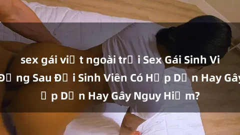 sex gái việt ngoài trời Sex Gái Sinh Viên: Sự Thật Đằng Sau Đời Sinh Viên Có Hấp Dẫn Hay Gây Nguy Hiểm?
