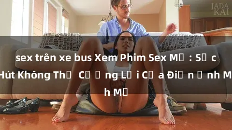 sex trên xe bus Xem Phim Sex Mỹ: Sức Hút Không Thể Cưỡng Lại Của Điện Ảnh Mỹ