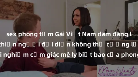 sex phòng tắm Gái Việt Nam dâm đãng làm tình say đắm, khiến người đối diện không thể cưỡng lại được. Hãy trải nghiệm cảm giác mê ly biết bao của phong cách yêu đương đậm chất dân tộc!