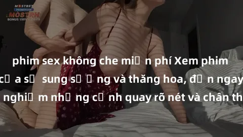 phim sex không che miễn phí Xem phim sex HD: Đỉnh cao của sự sung sướng và thăng hoa, đến ngay để trải nghiệm những cảnh quay rõ nét và chân thực nhất. Hãy cùng khám phá!