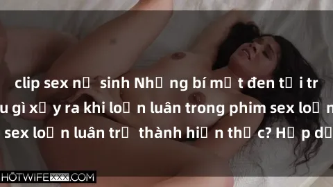 clip sex nữ sinh Những bí mật đen tối trong gia đình: Điều gì xảy ra khi loạn luân trong phim sex loạn luân trở thành hiện thực? Hấp dẫn và gây sốc!