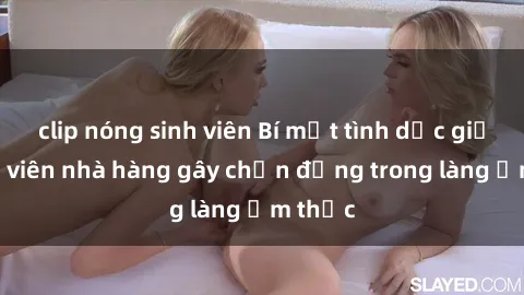 clip nóng sinh viên Bí mật tình dục giữa nhân viên nhà hàng gây chấn động trong làng ẩm thực