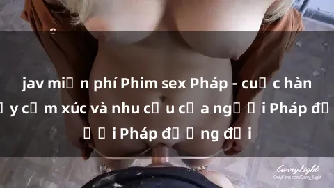 jav miễn phí Phim sex Pháp - cuộc hành trình đầy cảm xúc và nhu cầu của người Pháp đương đại