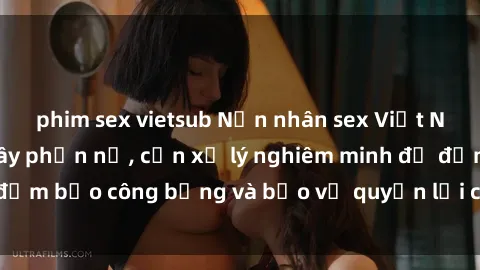 phim sex vietsub Nạn nhân sex Việt Nam bị hiếp dâm gây phẫn nộ, cần xử lý nghiêm minh để đảm bảo công bằng và bảo vệ quyền lợi của người bị hại.
