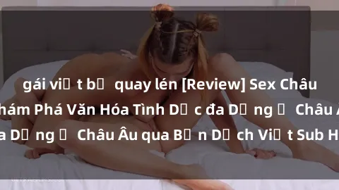 gái việt bị quay lén [Review] Sex Châu Âu Vietsub: Cùng Khám Phá Văn Hóa Tình Dục đa Dạng ở Châu Âu qua Bản Dịch Việt Sub Hấp Dẫn