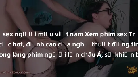 sex người mẫu việt nam Xem phim sex Trung Quốc vietsub cực hot, đỉnh cao của nghệ thuật đồng tính trong làng phim người lớn châu Á, sẽ khiến bạn mãn nhãn không thôi.
