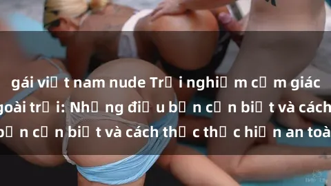 gái việt nam nude Trải nghiệm cảm giác mới lạ với sex ngoài trời: Những điều bạn cần biết và cách thức thực hiện an toàn