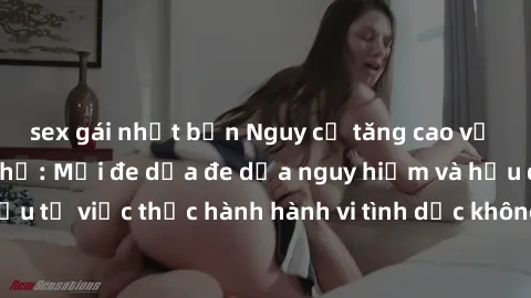 sex gái nhật bản Nguy cơ tăng cao về sex ngoài đường phố: Mối đe dọa đe dọa nguy hiểm và hậu quả xấu từ việc thực hành hành vi tình dục không an toàn ngoài đường phố