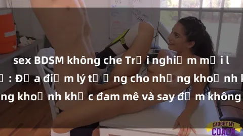 sex BDSM không che Trải nghiệm mới lạ tại sex nhà nghỉ: Địa điểm lý tưởng cho những khoảnh khắc đam mê và say đắm không thể quên!