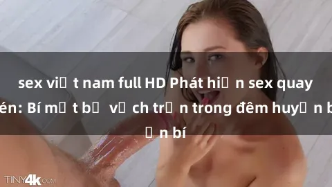 sex việt nam full HD Phát hiện sex quay lén: Bí mật bị vạch trần trong đêm huyền bí
