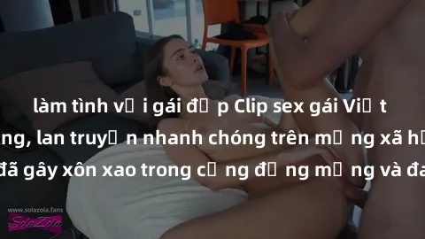 làm tình với gái đẹp Clip sex gái Việt bị lộ gây chấn động, lan truyền nhanh chóng trên mạng xã hội. Sự việc đã gây xôn xao trong cộng đồng mạng và đang được công an điều tra làm rõ.