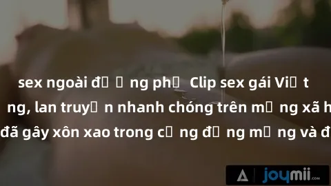 sex ngoài đường phố Clip sex gái Việt bị lộ gây chấn động, lan truyền nhanh chóng trên mạng xã hội. Sự việc đã gây xôn xao trong cộng đồng mạng và đang được công an điều tra làm rõ.