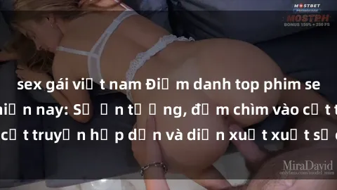 sex gái việt nam Điểm danh top phim sex vietsub hot nhất hiện nay: Số ấn tượng, đắm chìm vào cốt truyện hấp dẫn và diễn xuất xuất sắcủa các diễn viên.