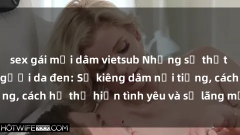 sex gái mại dâm vietsub Những sự thật thú vị về sex ở người da đen: Sự kiêng dâm nổi tiếng, cách họ thể hiện tình yêu và sự lãng mạn đặc biệt