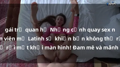 gái trẻ quan hệ Những cảnh quay sex nóng bỏng với diễn viên mỹ Latinh sẽ khiến bạn không thể rời mắt khỏi màn hình! Đam mê và mãnh liệt, đầy cuốn hút!