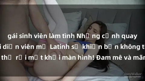 gái sinh viên làm tình Những cảnh quay sex nóng bỏng với diễn viên mỹ Latinh sẽ khiến bạn không thể rời mắt khỏi màn hình! Đam mê và mãnh liệt, đầy cuốn hút!