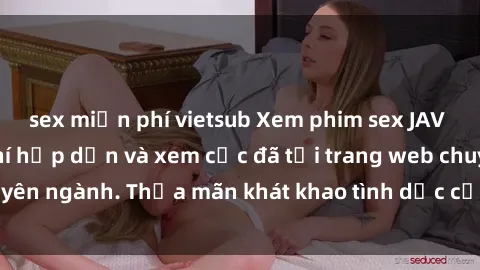 sex miễn phí vietsub Xem phim sex JAV vietsub HD miễn phí hấp dẫn và xem cực đã tại trang web chuyên ngành. Thỏa mãn khát khao tình dục của bạn ngay hôm nay!