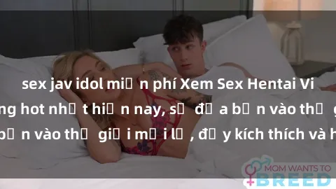 sex jav idol miễn phí Xem Sex Hentai Vietsub không che đang hot nhất hiện nay, sẽ đưa bạn vào thế giới mới lạ, đầy kích thích và hứng thú.