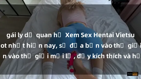 gái ly dị quan hệ Xem Sex Hentai Vietsub không che đang hot nhất hiện nay, sẽ đưa bạn vào thế giới mới lạ, đầy kích thích và hứng thú.