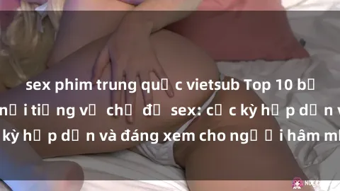 sex phim trung quốc vietsub Top 10 bộ anime không che nổi tiếng về chủ đề sex: cực kỳ hấp dẫn và đáng xem cho người hâm mộ anime!