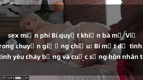 sex miễn phí Bí quyết khiến bà mẹ Việt Nam thăng hoa trong chuyện giường chiếu: Bí mật để tình yêu cháy bỏng và cuộc sống hôn nhân thêm sung sướng.