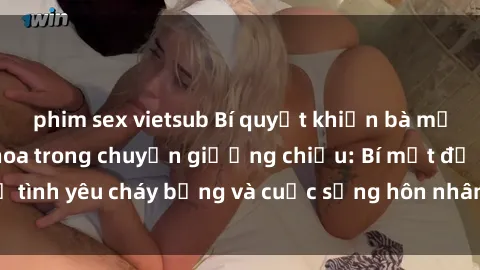 phim sex vietsub Bí quyết khiến bà mẹ Việt Nam thăng hoa trong chuyện giường chiếu: Bí mật để tình yêu cháy bỏng và cuộc sống hôn nhân thêm sung sướng.
