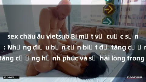 sex châu âu vietsub Bí mật về cuộc sống sex của bà nội trợ: Những điều bạn cần biết để tăng cường hạnh phúc và sự hài lòng trong mối quan hệ