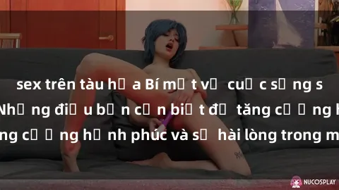 sex trên tàu hỏa Bí mật về cuộc sống sex của bà nội trợ: Những điều bạn cần biết để tăng cường hạnh phúc và sự hài lòng trong mối quan hệ