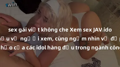 sex gái việt không che Xem sex JAV idol HD để thỏa mãn khẩu vị người xem, cùng ngắm nhìn vẻ đẹp hoàn hảo của các idol hàng đầu trong ngành công nghiệp giải trí ủàiện nay.