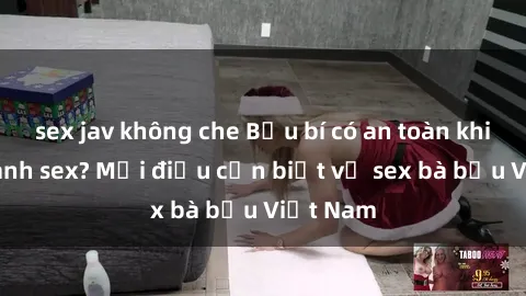 sex jav không che Bầu bí có an toàn khi thực hành sex? Mọi điều cần biết về sex bà bầu Việt Nam