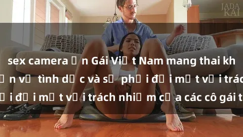 sex camera ẩn Gái Việt Nam mang thai khi còn trẻ: Câu chuyện về tình dục và sự phải đối mặt với trách nhiệm của các cô gái trẻ.