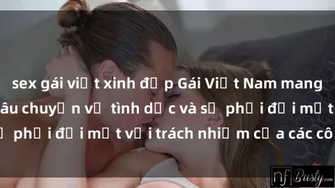 sex gái việt xinh đẹp Gái Việt Nam mang thai khi còn trẻ: Câu chuyện về tình dục và sự phải đối mặt với trách nhiệm của các cô gái trẻ.