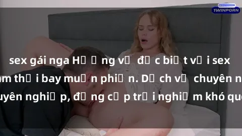 sex gái nga Hương vị đặc biệt với sex gái call girl Việt Nam thổi bay muộn phiền. Dịch vụ chuyên nghiệp, đẳng cấp trải nghiệm khó quên. Đặt lịch ngay!
