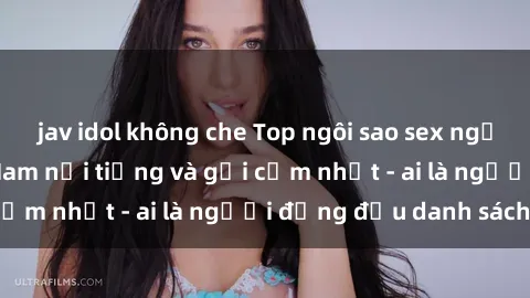 jav idol không che Top ngôi sao sex người nổi tiếng Việt Nam nổi tiếng và gợi cảm nhất - ai là người đứng đầu danh sách?