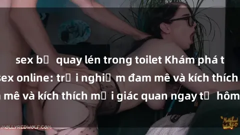 sex bị quay lén trong toilet Khám phá thế giới mới của sex online: trải nghiệm đam mê và kích thích mọi giác quan ngay từ hôm nay!