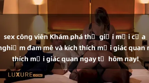 sex công viên Khám phá thế giới mới của sex online: trải nghiệm đam mê và kích thích mọi giác quan ngay từ hôm nay!