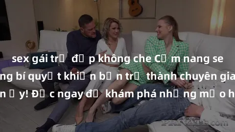 sex gái trẻ đẹp không che Cẩm nang sex không che: Những bí quyết khiến bạn trở thành chuyên gia trong chuyện ấy! Đọc ngay để khám phá những mẹo hay và bí quyết tình dục không che.