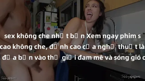 sex không che nhật bản Xem ngay phim sex HD chất lượng cao không che, đỉnh cao của nghệ thuật làm tình, đưa bạn vào thế giới đam mê và sóng gió của tình yêu không giới hạn.