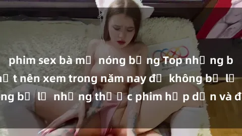 phim sex bà mẹ nóng bỏng Top những bộ phim sex hay nhất nên xem trong năm nay để không bỏ lỡ những thước phim hấp dẫn và đầy kịch tính.